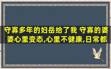 守寡多年的妇岳给了我 守寡的婆婆心里变态,心里不健康,日常都有什么表现